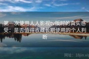 第一次使用人人影视tv版时的真实感受：是否值得收藏长期使用的个人判断