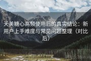 天美糖心高频使用后的真实结论：新用户上手难度与常见问题整理（对比后）