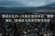 蘑菇社区的一次真实使用体验：播放体验、清晰度与资源完整性观察