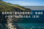 星辰影院下载日常使用笔记：普通用户视角下的优缺点盘点（实测）