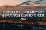 可可影视下载的一次真实使用体验：在手机与电脑端的使用差异与稳定性表现