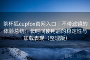 茶杯狐cupfox官网入口｜不带滤镜的体验总结：长时间使用后的稳定性与加载表现（整理版）