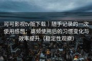可可影视tv版下载｜随手记录的一次使用感想：高频使用后的习惯变化与效率提升（稳定性观察）