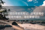红桃影视日常使用笔记：日常使用中哪些地方顺手，哪些需要适应
