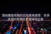 围绕蘑菇视频的实际使用感想：资源失效时的替代方案体验记录