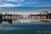 蜂鸟影院官网到底适不适合长期用？长期使用后的可靠性与便利性分析（新手向）