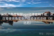 从用户角度聊聊age动漫官网下载：从日常使用角度做的综合体验总结（对比后）