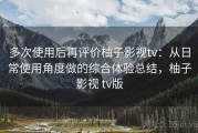 多次使用后再评价柚子影视tv：从日常使用角度做的综合体验总结，柚子影视 tv版