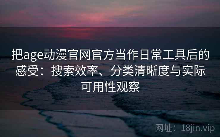 把age动漫官网官方当作日常工具后的感受:搜索效率、分类清晰度与实际可用性观察 把age动漫官网官方当作日常工具后的感受:搜索效率、分类清晰度与实际可用性观察