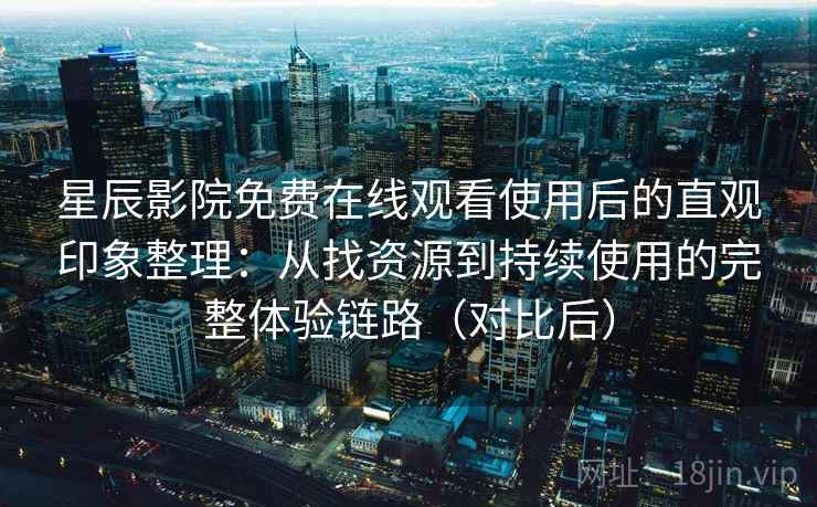 星辰影院免费在线观看使用后的直观印象整理：从找资源到持续使用的完整体验链路（对比后）