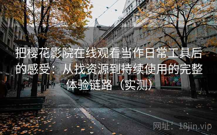 把樱花影院在线观看当作日常工具后的感受：从找资源到持续使用的完整体验链路（实测）