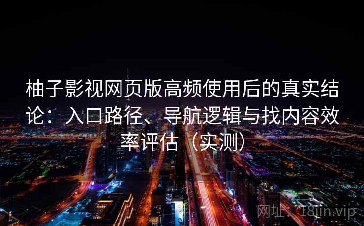 柚子影视网页版高频使用后的真实结论：入口路径、导航逻辑与找内容效率评估（实测）