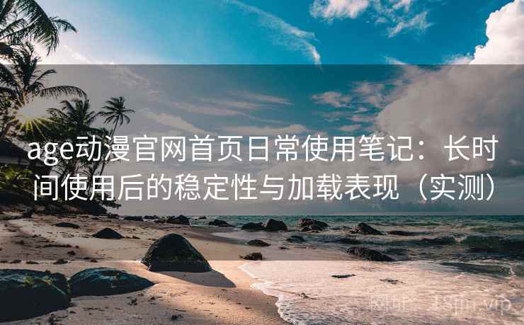 age动漫官网首页日常使用笔记：长时间使用后的稳定性与加载表现（实测）