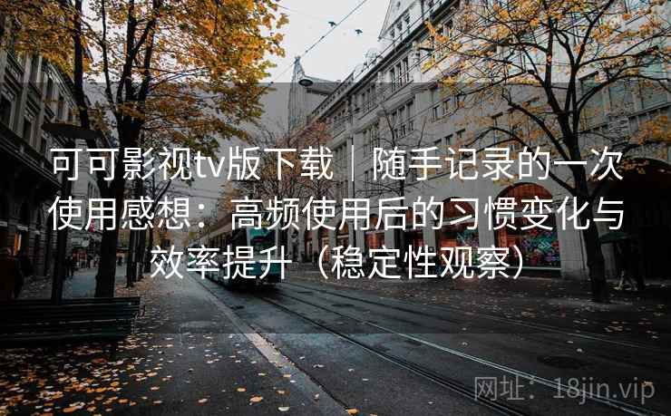 可可影视tv版下载｜随手记录的一次使用感想：高频使用后的习惯变化与效率提升（稳定性观察）