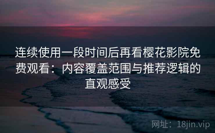 连续使用一段时间后再看樱花影院免费观看：内容覆盖范围与推荐逻辑的直观感受