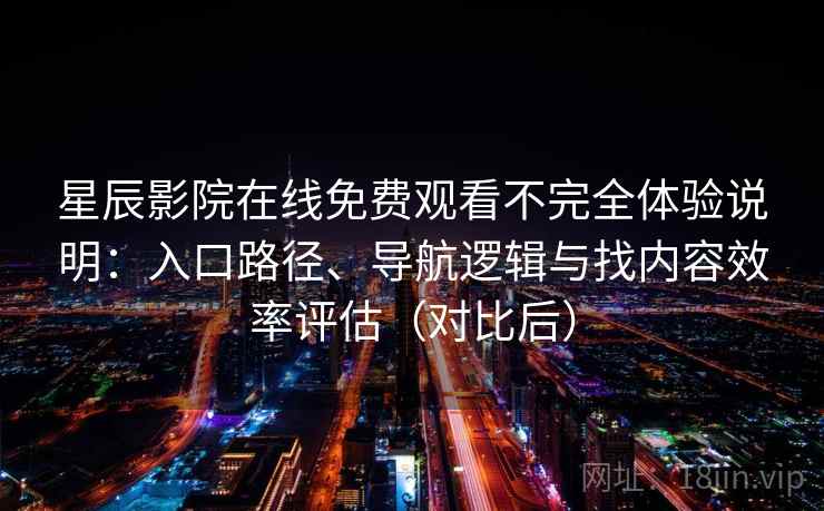 星辰影院在线免费观看不完全体验说明：入口路径、导航逻辑与找内容效率评估（对比后）