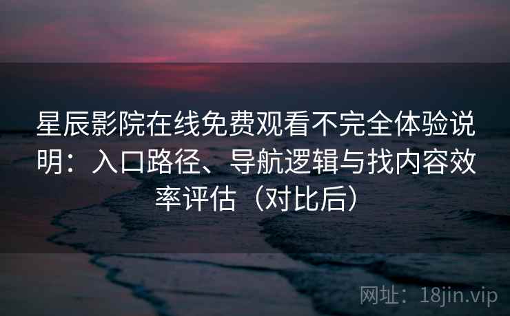 星辰影院在线免费观看不完全体验说明：入口路径、导航逻辑与找内容效率评估（对比后）
