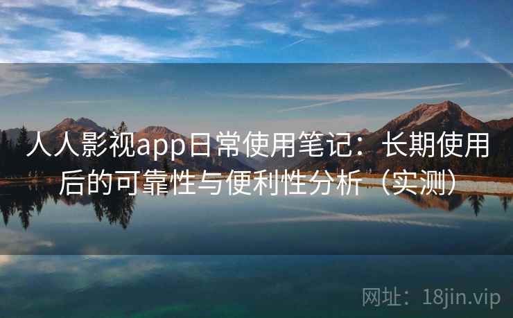 人人影视app日常使用笔记：长期使用后的可靠性与便利性分析（实测）