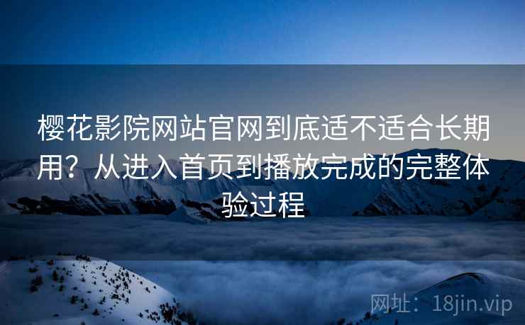 樱花影院网站官网到底适不适合长期用?从进入首页到播放完成的完整体验过程 樱花影院网站官网到底适不适合长期用?从进入首页到播放完成的完整体验过程