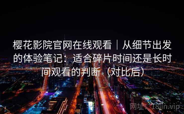 樱花影院官网在线观看｜从细节出发的体验笔记：适合碎片时间还是长时间观看的判断（对比后）
