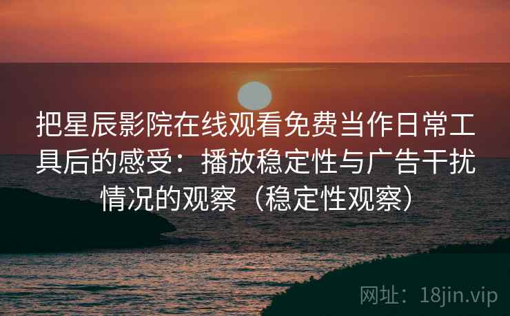 把星辰影院在线观看免费当作日常工具后的感受：播放稳定性与广告干扰情况的观察（稳定性观察）