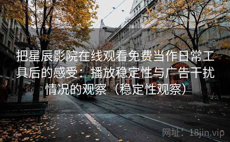 把星辰影院在线观看免费当作日常工具后的感受：播放稳定性与广告干扰情况的观察（稳定性观察）