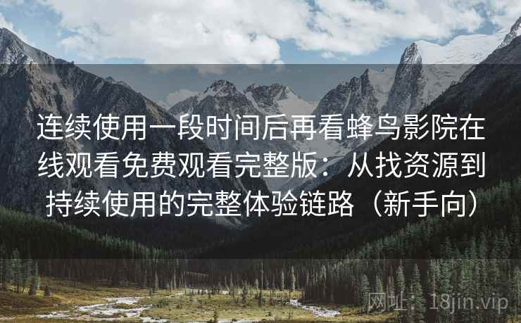 连续使用一段时间后再看蜂鸟影院在线观看免费观看完整版：从找资源到持续使用的完整体验链路（新手向）