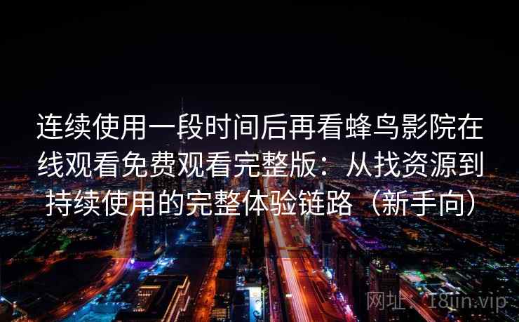 连续使用一段时间后再看蜂鸟影院在线观看免费观看完整版：从找资源到持续使用的完整体验链路（新手向）