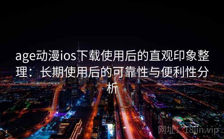 age动漫ios下载使用后的直观印象整理：长期使用后的可靠性与便利性分析