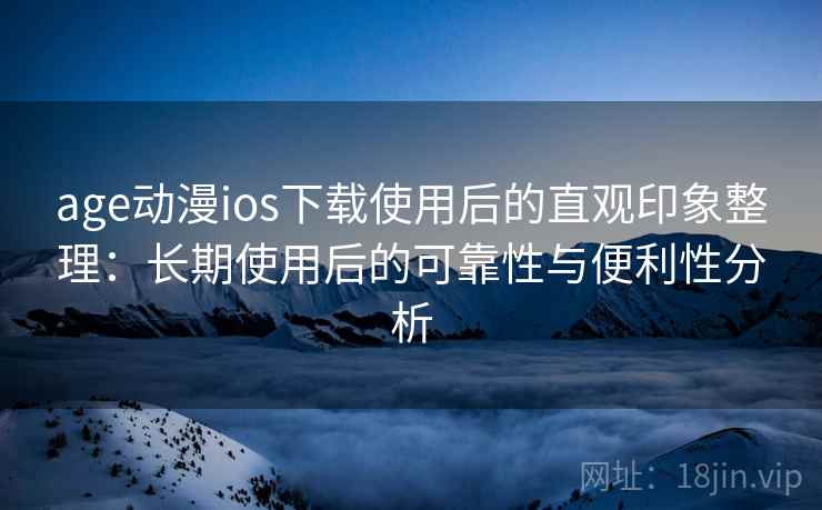 age动漫ios下载使用后的直观印象整理：长期使用后的可靠性与便利性分析