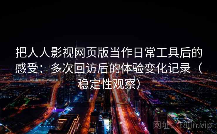 把人人影视网页版当作日常工具后的感受:多次回访后的体验变化记录(稳定性观察) 把人人影视网页版当作日常工具后的感受:多次回访后的体验变化记录(稳定性观察)