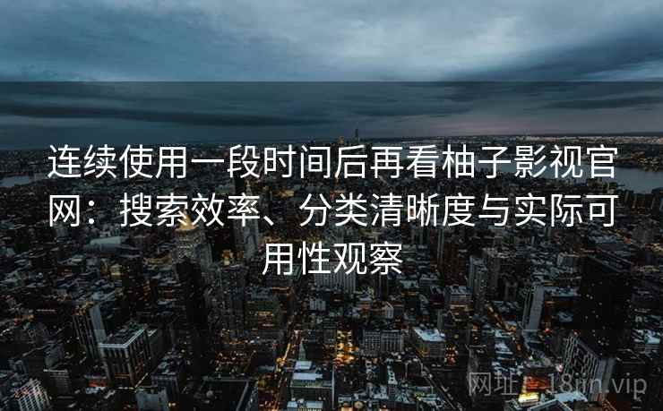 连续使用一段时间后再看柚子影视官网:搜索效率、分类清晰度与实际可用性观察 连续使用一段时间后再看柚子影视官网:搜索效率、分类清晰度与实际可用性观察