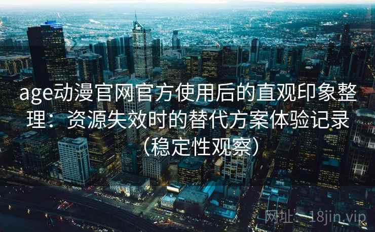 age动漫官网官方使用后的直观印象整理：资源失效时的替代方案体验记录（稳定性观察）