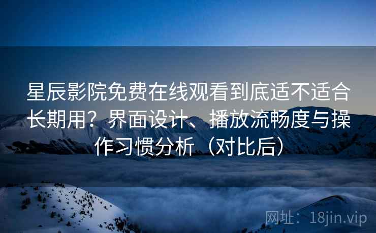 星辰影院免费在线观看到底适不适合长期用?界面设计、播放流畅度与操作习惯分析(对比后) 星辰影院免费在线观看到底适不适合长期用?界面设计、播放流畅度与操作习惯分析(对比后)