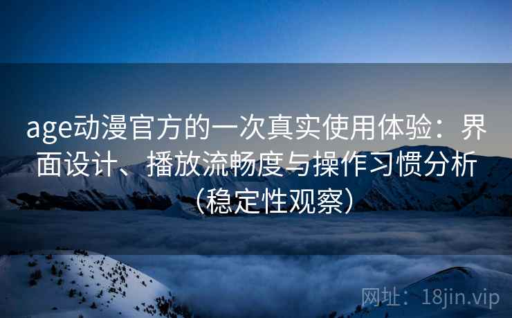 age动漫官方的一次真实使用体验:界面设计、播放流畅度与操作习惯分析(稳定性观察) age动漫官方的一次真实使用体验:界面设计、播放流畅度与操作习惯分析(稳定性观察)