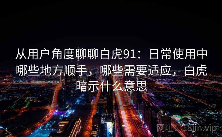 从用户角度聊聊白虎91:日常使用中哪些地方顺手,哪些需要适应,白虎暗示什么意思 从用户角度聊聊白虎91:日常使用中哪些地方顺手,哪些需要适应,白虎暗示什么意思