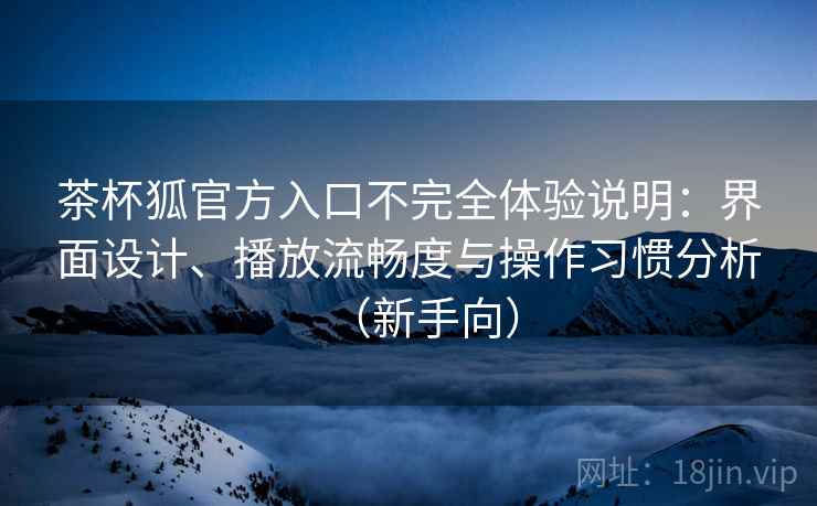 茶杯狐官方入口不完全体验说明：界面设计、播放流畅度与操作习惯分析（新手向）