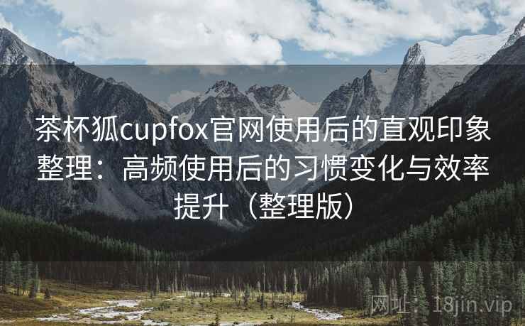 茶杯狐cupfox官网使用后的直观印象整理:高频使用后的习惯变化与效率提升(整理版) 茶杯狐cupfox官网使用后的直观印象整理:高频使用后的习惯变化与效率提升(整理版)