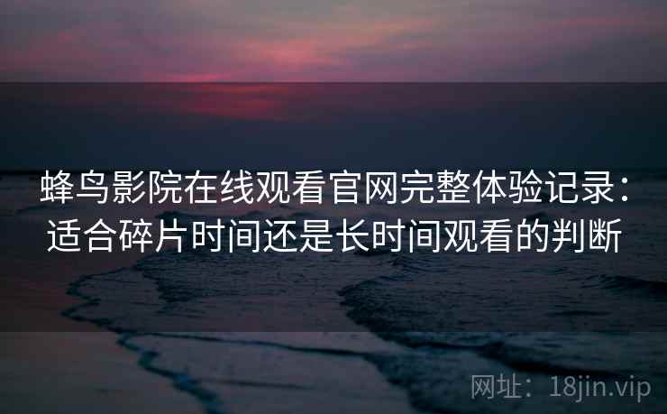 蜂鸟影院在线观看官网完整体验记录:适合碎片时间还是长时间观看的判断 蜂鸟影院在线观看官网完整体验记录:适合碎片时间还是长时间观看的判断