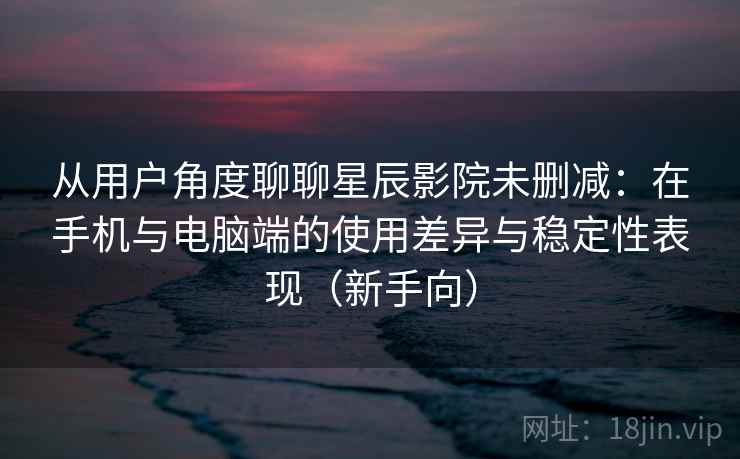 从用户角度聊聊星辰影院未删减：在手机与电脑端的使用差异与稳定性表现（新手向）