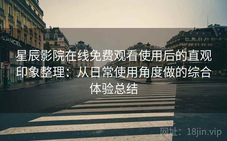 星辰影院在线免费观看使用后的直观印象整理:从日常使用角度做的综合体验总结 星辰影院在线免费观看使用后的直观印象整理:从日常使用角度做的综合体验总结