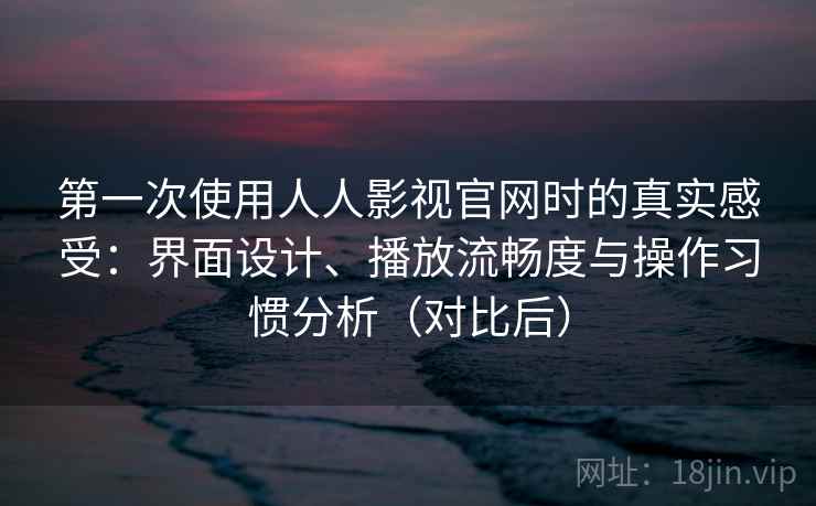 第一次使用人人影视官网时的真实感受：界面设计、播放流畅度与操作习惯分析（对比后）