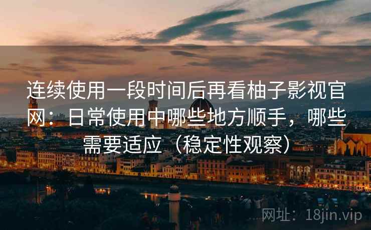 连续使用一段时间后再看柚子影视官网：日常使用中哪些地方顺手，哪些需要适应（稳定性观察）