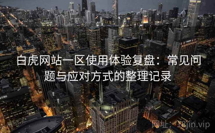 白虎网站一区使用体验复盘:常见问题与应对方式的整理记录 白虎网站一区使用体验复盘:常见问题与应对方式的整理记录