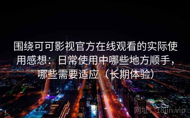 围绕可可影视官方在线观看的实际使用感想:日常使用中哪些地方顺手,哪些需要适应(长期体验) 围绕可可影视官方在线观看的实际使用感想:日常使用中哪些地方顺手,哪些需要适应(长期体验)