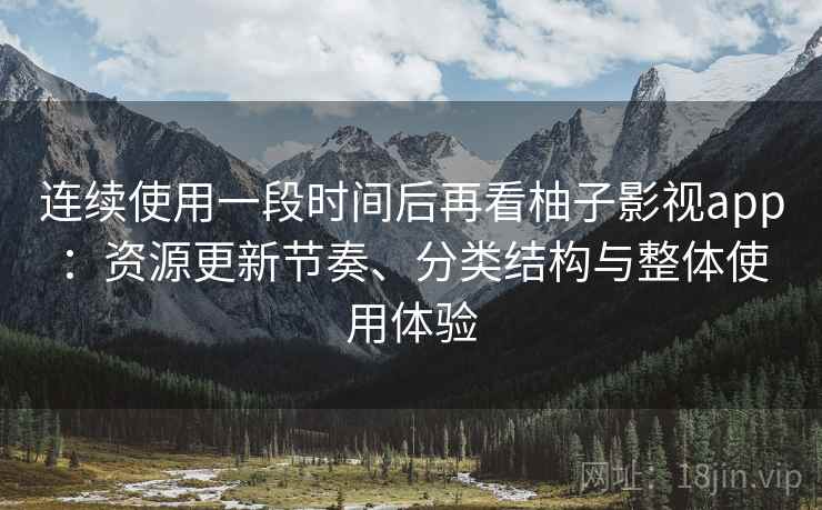 连续使用一段时间后再看柚子影视app:资源更新节奏、分类结构与整体使用体验 连续使用一段时间后再看柚子影视app:资源更新节奏、分类结构与整体使用体验