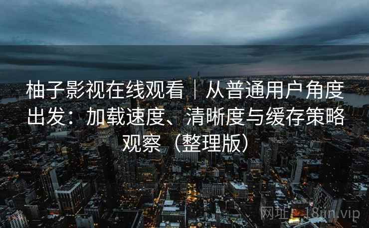 柚子影视在线观看|从普通用户角度出发:加载速度、清晰度与缓存策略观察(整理版) 柚子影视在线观看|从普通用户角度出发:加载速度、清晰度与缓存策略观察(整理版)