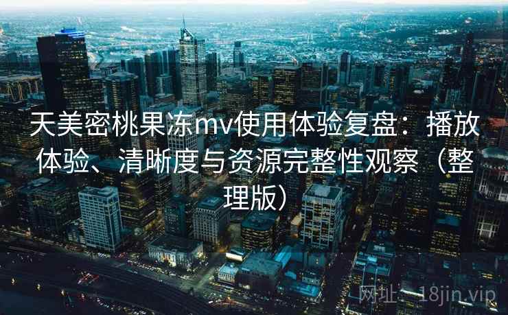 天美密桃果冻mv使用体验复盘：播放体验、清晰度与资源完整性观察（整理版）