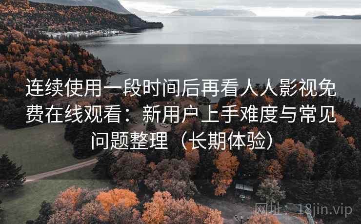 连续使用一段时间后再看人人影视免费在线观看:新用户上手难度与常见问题整理(长期体验) 连续使用一段时间后再看人人影视免费在线观看:新用户上手难度与常见问题整理(长期体验)