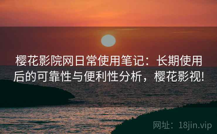 樱花影院网日常使用笔记:长期使用后的可靠性与便利性分析,樱花影视! 樱花影院网日常使用笔记:长期使用后的可靠性与便利性分析,樱花影视!